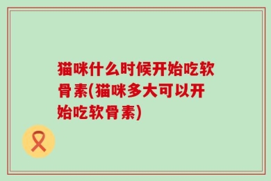 猫咪什么时候开始吃软骨素(猫咪多大可以开始吃软骨素)