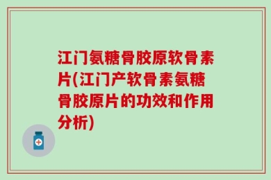 江门氨糖骨胶原软骨素片(江门产软骨素氨糖骨胶原片的功效和作用分析)