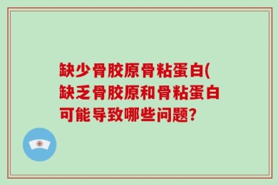 缺少骨胶原骨粘蛋白(缺乏骨胶原和骨粘蛋白可能导致哪些问题？