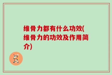 维骨力都有什么功效(维骨力的功效及作用简介)
