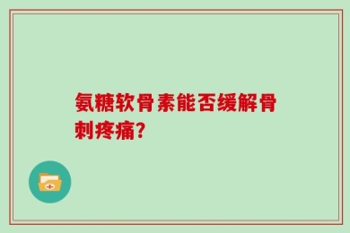 氨糖软骨素能否缓解骨刺疼痛？