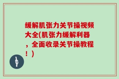 缓解肌张力关节操视频大全(肌张力缓解利器，全面收录关节操教程！)
