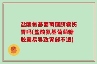 盐酸氨基葡萄糖胶囊伤胃吗(盐酸氨基葡萄糖胶囊易导致胃部不适)