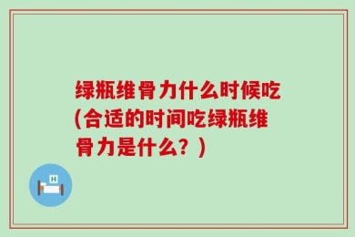 绿瓶维骨力什么时候吃(合适的时间吃绿瓶维骨力是什么？)