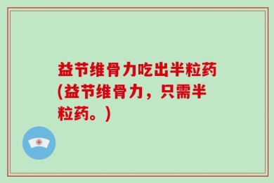 益节维骨力吃出半粒药(益节维骨力，只需半粒药。)
