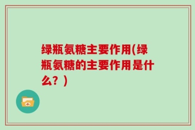 绿瓶氨糖主要作用(绿瓶氨糖的主要作用是什么？)