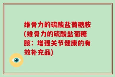 维骨力的硫酸盐葡糖胺(维骨力的硫酸盐葡糖胺：增强关节健康的有效补充品)