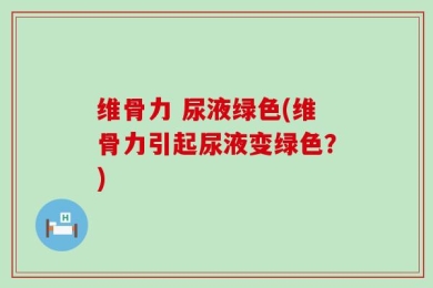 维骨力 尿液绿色(维骨力引起尿液变绿色？)