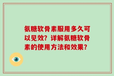 氨糖软骨素服用多久可以见效？详解氨糖软骨素的使用方法和效果？