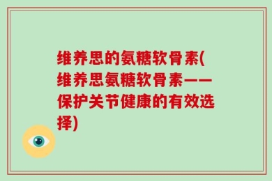 维养思的氨糖软骨素(维养思氨糖软骨素——保护关节健康的有效选择)