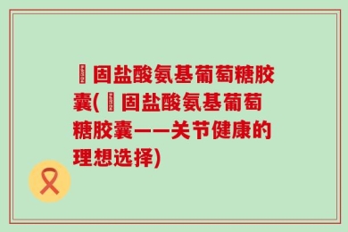 維固盐酸氨基葡萄糖胶囊(維固盐酸氨基葡萄糖胶囊——关节健康的理想选择)