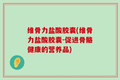 维骨力盐酸胶囊(维骨力盐酸胶囊-促进骨骼健康的营养品)