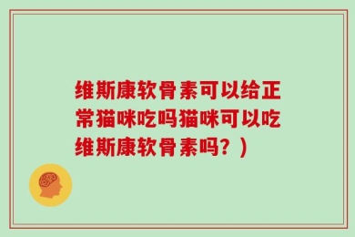 维斯康软骨素可以给正常猫咪吃吗猫咪可以吃维斯康软骨素吗？)