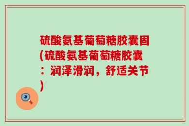 硫酸氨基葡萄糖胶囊固(硫酸氨基葡萄糖胶囊：润泽滑润，舒适关节)