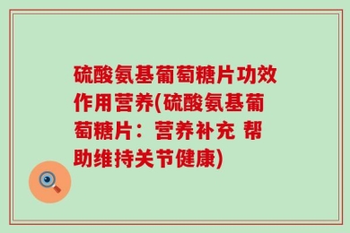 硫酸氨基葡萄糖片功效作用营养(硫酸氨基葡萄糖片：营养补充 帮助维持关节健康)