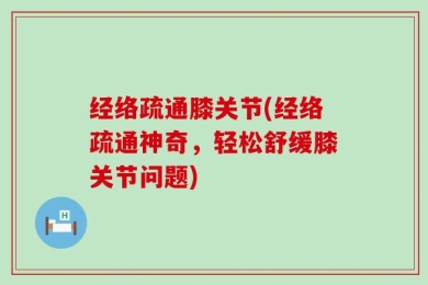 经络疏通膝关节(经络疏通神奇，轻松舒缓膝关节问题)