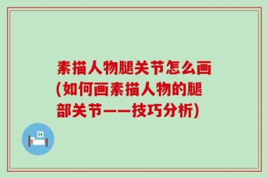 素描人物腿关节怎么画(如何画素描人物的腿部关节——技巧分析)