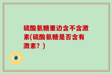 硫酸氨糖里边含不含激素(硫酸氨糖是否含有激素？)