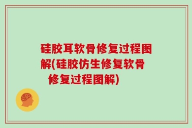 硅胶耳软骨修复过程图解(硅胶仿生修复软骨  修复过程图解)