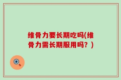 维骨力要长期吃吗(维骨力需长期服用吗？)
