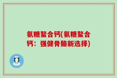 氨糖鳌合钙(氨糖鳌合钙：强健骨骼新选择)