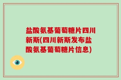 盐酸氨基葡萄糖片四川新斯(四川新斯发布盐酸氨基葡萄糖片信息)