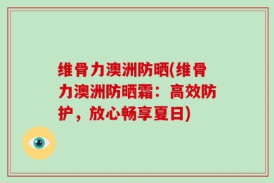 维骨力澳洲防晒(维骨力澳洲防晒霜：高效防护，放心畅享夏日)