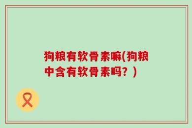 狗粮有软骨素嘛(狗粮中含有软骨素吗？)