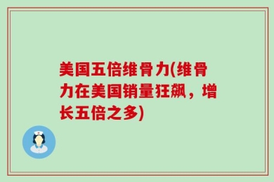 美国五倍维骨力(维骨力在美国销量狂飙，增长五倍之多)