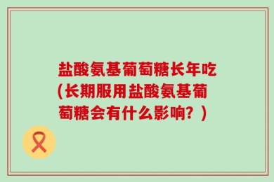 盐酸氨基葡萄糖长年吃(长期服用盐酸氨基葡萄糖会有什么影响？)