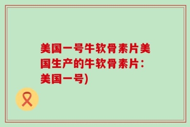 美国一号牛软骨素片美国生产的牛软骨素片：美国一号)