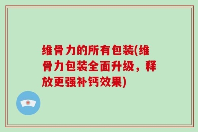 维骨力的所有包装(维骨力包装全面升级，释放更强补钙效果)