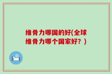 维骨力哪国的好(全球维骨力哪个国家好？)