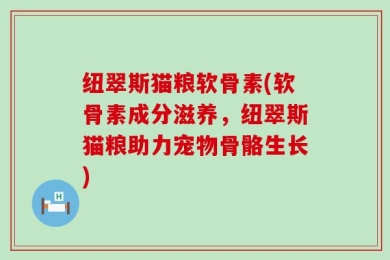 纽翠斯猫粮软骨素(软骨素成分滋养，纽翠斯猫粮助力宠物骨骼生长)