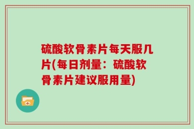 硫酸软骨素片每天服几片(每日剂量：硫酸软骨素片建议服用量)