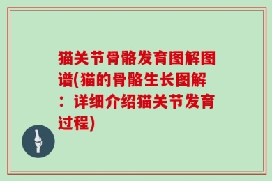 猫关节骨骼发育图解图谱(猫的骨骼生长图解：详细介绍猫关节发育过程)