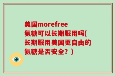 美国morefree氨糖可以长期服用吗(长期服用美国更自由的氨糖是否安全？)