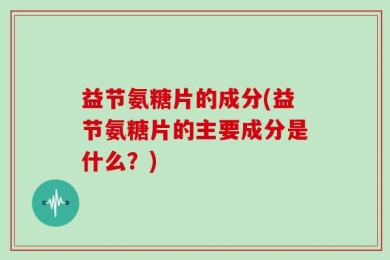 益节氨糖片的成分(益节氨糖片的主要成分是什么？)