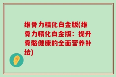 维骨力精化白金版(维骨力精化白金版：提升骨骼健康的全面营养补给)