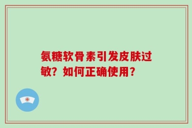 氨糖软骨素引发皮肤过敏？如何正确使用？