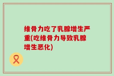 维骨力吃了乳腺增生严重(吃维骨力导致乳腺增生恶化)