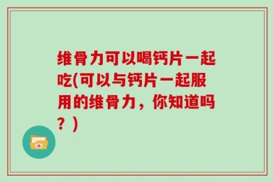 维骨力可以喝钙片一起吃(可以与钙片一起服用的维骨力，你知道吗？)