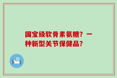 国宝级软骨素氨糖？一种新型关节保健品？