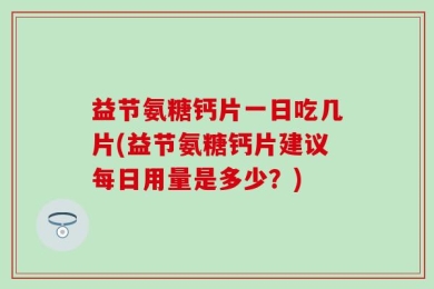 益节氨糖钙片一日吃几片(益节氨糖钙片建议每日用量是多少？)