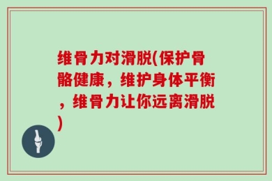 维骨力对滑脱(保护骨骼健康，维护身体平衡，维骨力让你远离滑脱)