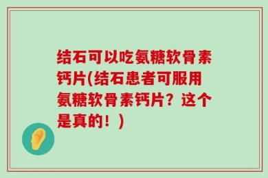 结石可以吃氨糖软骨素钙片(结石患者可服用氨糖软骨素钙片？这个是真的！)