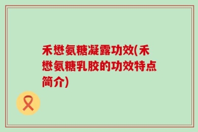 禾懋氨糖凝露功效(禾懋氨糖乳胶的功效特点简介)