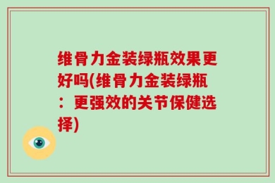 维骨力金装绿瓶效果更好吗(维骨力金装绿瓶：更强效的关节保健选择)
