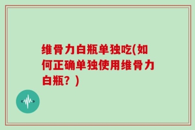 维骨力白瓶单独吃(如何正确单独使用维骨力白瓶？)
