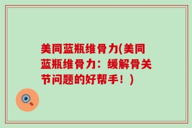 美同蓝瓶维骨力(美同蓝瓶维骨力：缓解骨关节问题的好帮手！)